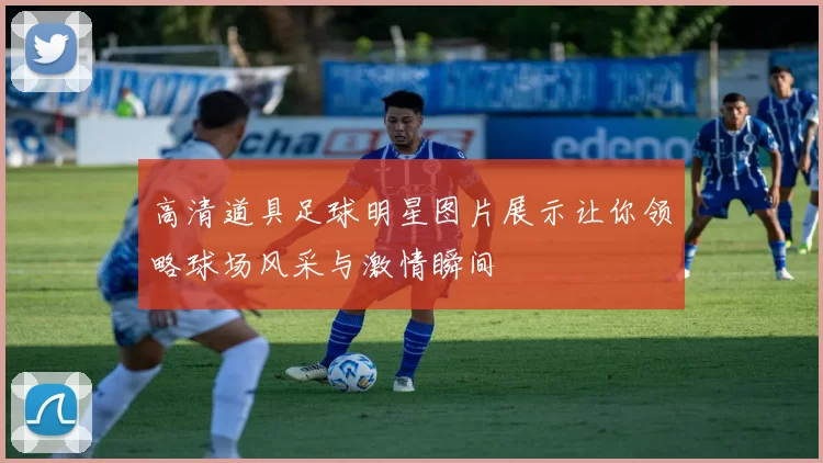 高清道具足球明星图片展示让你领略球场风采与激情瞬间