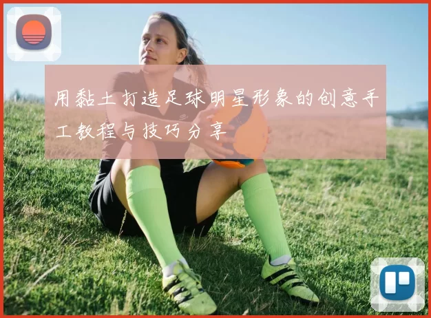 用黏土打造足球明星形象的创意手工教程与技巧分享
