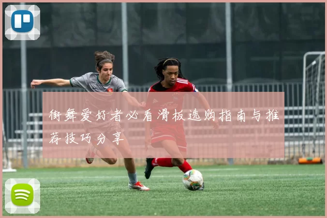 街舞爱好者必看滑板选购指南与推荐技巧分享