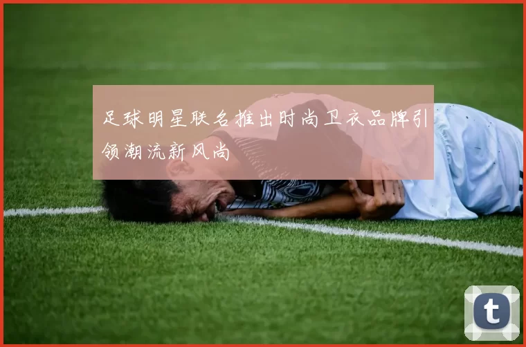 足球明星联名推出时尚卫衣品牌引领潮流新风尚