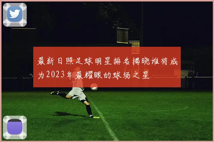 最新日照足球明星排名揭晓谁将成为2023年最耀眼的球场之星