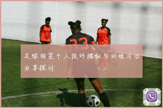 足球明星个人技巧揭秘与训练方法分享探讨