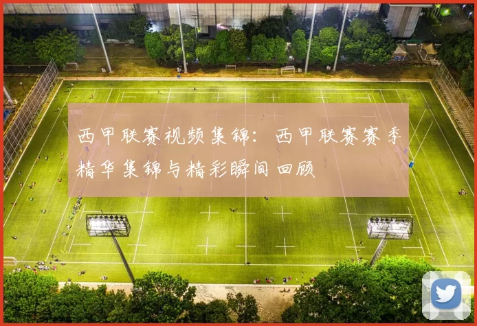 西甲联赛视频集锦：西甲联赛赛季精华集锦与精彩瞬间回顾
