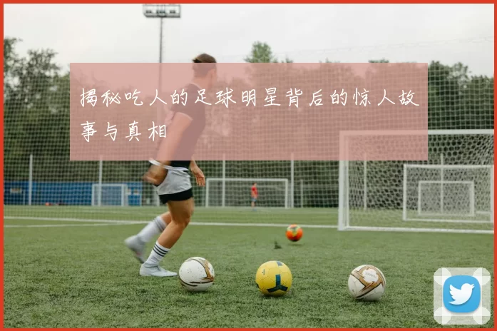 揭秘吃人的足球明星背后的惊人故事与真相