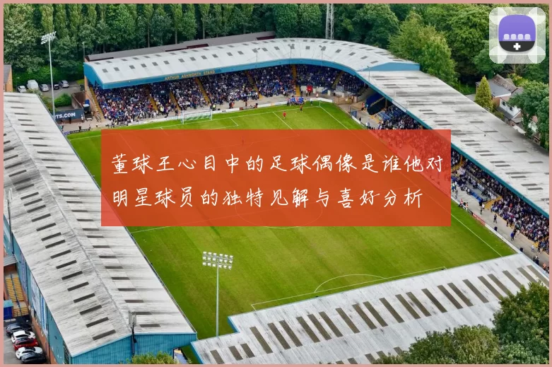 董球王心目中的足球偶像是谁他对明星球员的独特见解与喜好分析