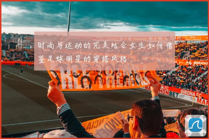 时尚与运动的完美结合女生如何借鉴足球明星的穿搭风格