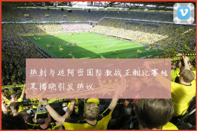 热刺与迈阿密国际激战正酣比赛结果揭晓引发热议