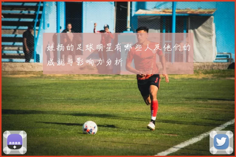 姓扬的足球明星有哪些人及他们的成就与影响力分析