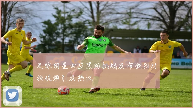 足球明星回应黑粉挑战发布激烈对抗视频引发热议