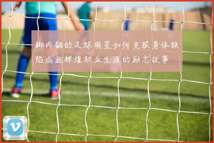 脚内翻的足球明星如何克服身体缺陷成就辉煌职业生涯的励志故事