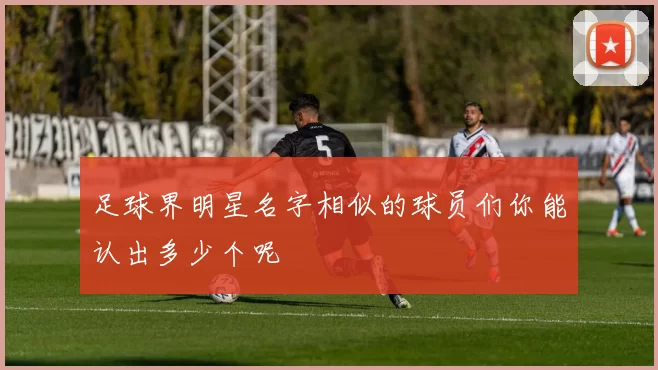 足球界明星名字相似的球员们你能认出多少个呢
