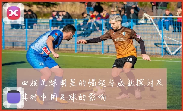 回族足球明星的崛起与成就探讨及其对中国足球的影响