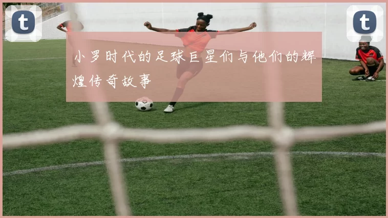 小罗时代的足球巨星们与他们的辉煌传奇故事