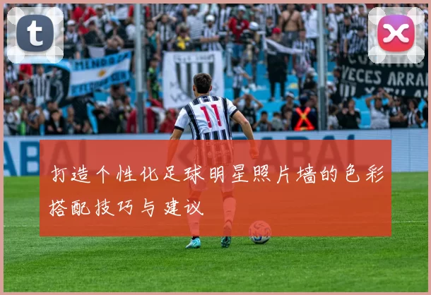 打造个性化足球明星照片墙的色彩搭配技巧与建议
