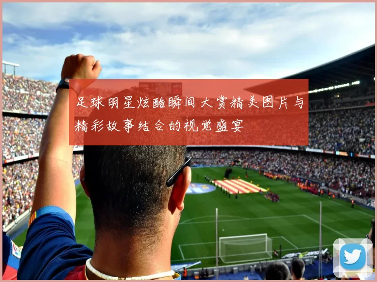 足球明星炫酷瞬间大赏精美图片与精彩故事结合的视觉盛宴