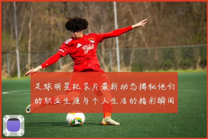 足球明星纪录片最新动态揭秘他们的职业生涯与个人生活的精彩瞬间