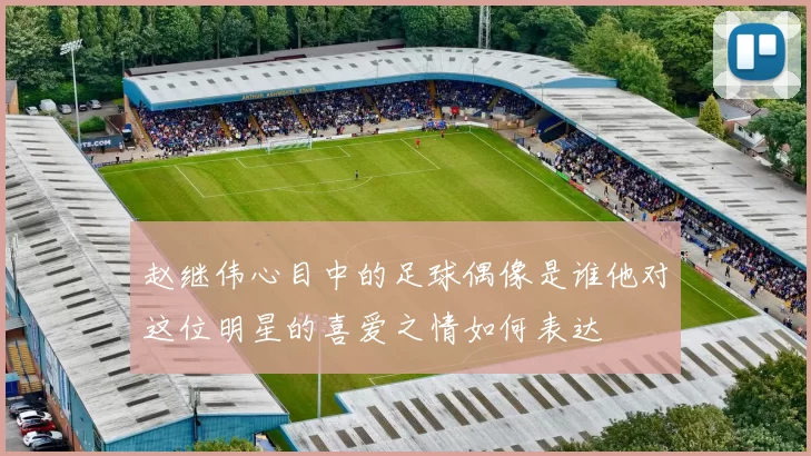 赵继伟心目中的足球偶像是谁他对这位明星的喜爱之情如何表达