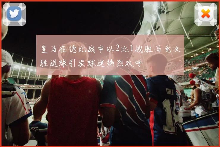 皇马在德比战中以2比1战胜马竞决胜进球引发球迷热烈欢呼