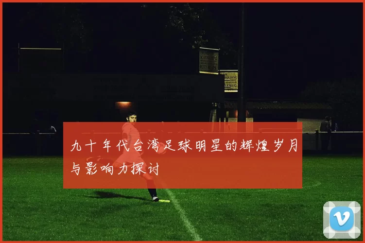 九十年代台湾足球明星的辉煌岁月与影响力探讨