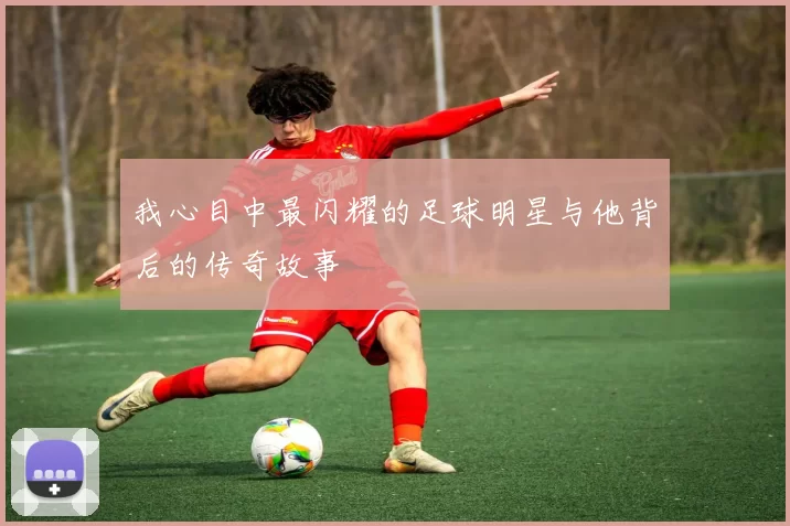 我心目中最闪耀的足球明星与他背后的传奇故事