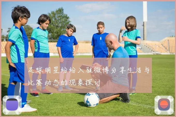 足球明星纷纷入驻微博分享生活与比赛动态的现象探讨
