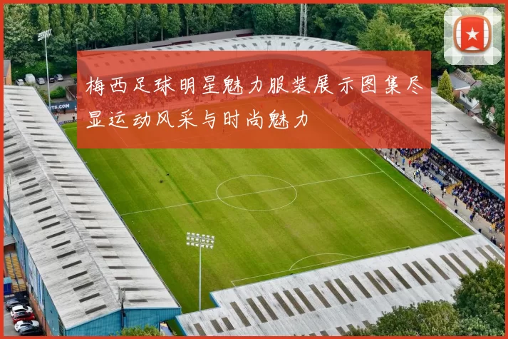 梅西足球明星魅力服装展示图集尽显运动风采与时尚魅力