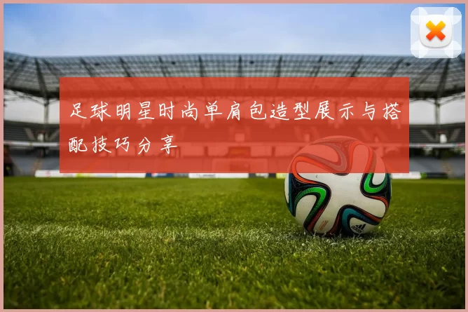 足球明星时尚单肩包造型展示与搭配技巧分享