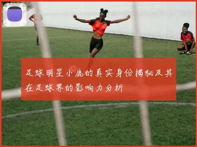 足球明星小鹿的真实身份揭秘及其在足球界的影响力分析