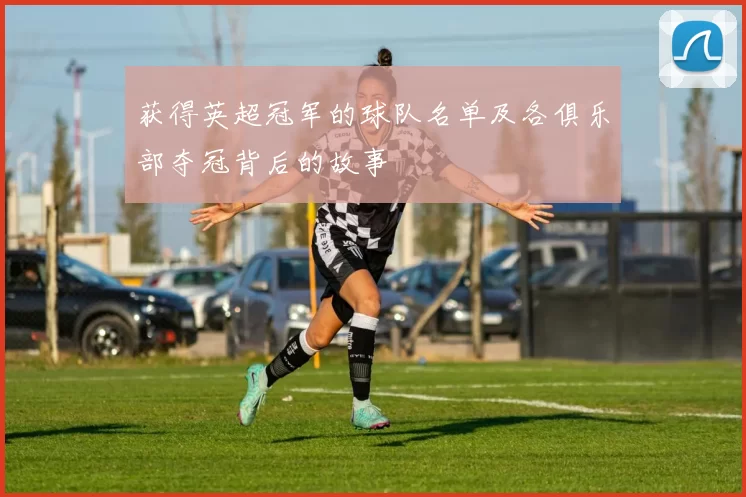 获得英超冠军的球队名单及各俱乐部夺冠背后的故事
