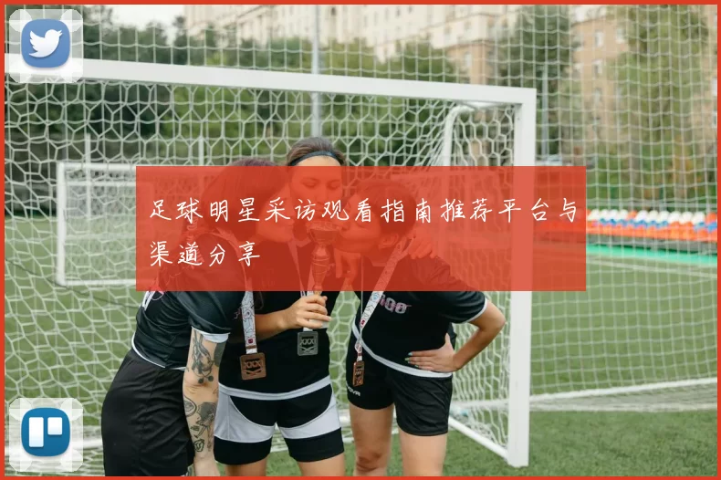 足球明星采访观看指南推荐平台与渠道分享