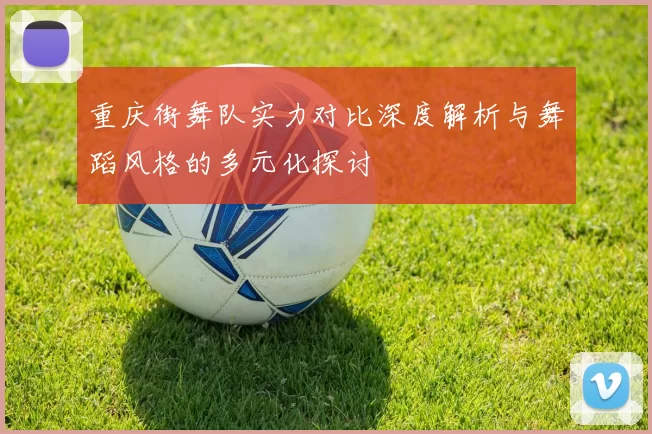 重庆街舞队实力对比深度解析与舞蹈风格的多元化探讨