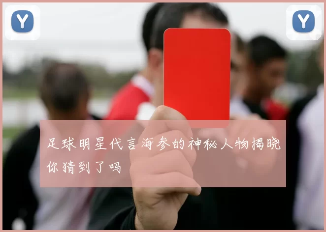 足球明星代言海参的神秘人物揭晓你猜到了吗