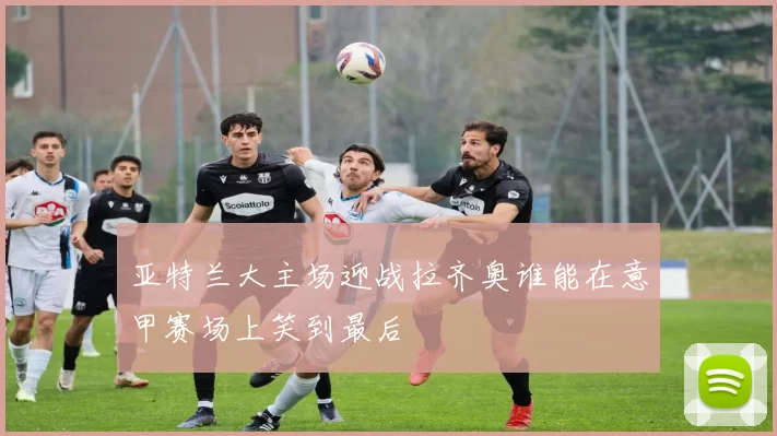 亚特兰大主场迎战拉齐奥谁能在意甲赛场上笑到最后