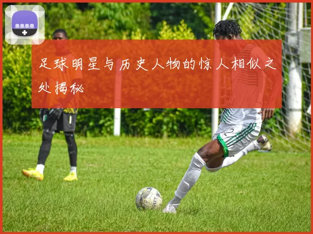 足球明星与历史人物的惊人相似之处揭秘
