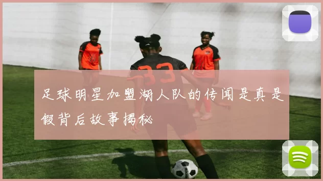 足球明星加盟湖人队的传闻是真是假背后故事揭秘