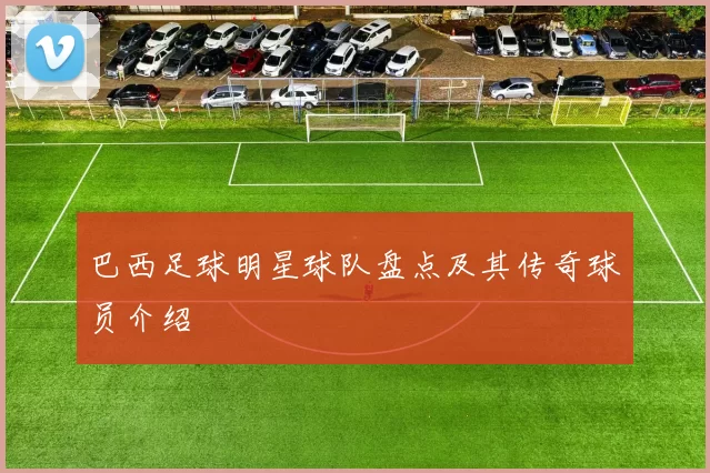 巴西足球明星球队盘点及其传奇球员介绍