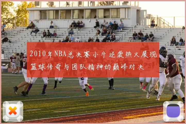 2010年NBA总决赛小牛逆袭热火展现篮球传奇与团队精神的巅峰对决