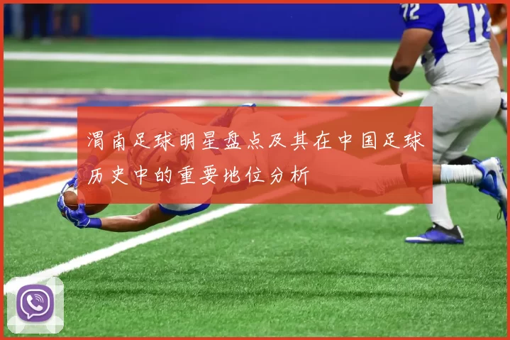 渭南足球明星盘点及其在中国足球历史中的重要地位分析