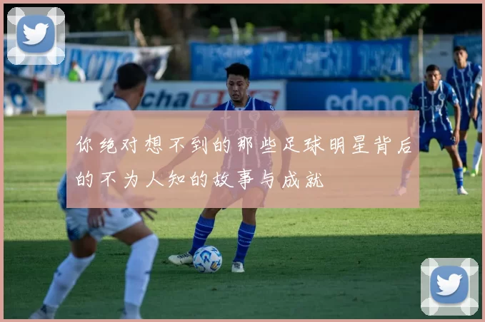 你绝对想不到的那些足球明星背后的不为人知的故事与成就