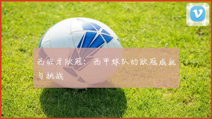 西班牙欧冠：西甲球队的欧冠成就与挑战
