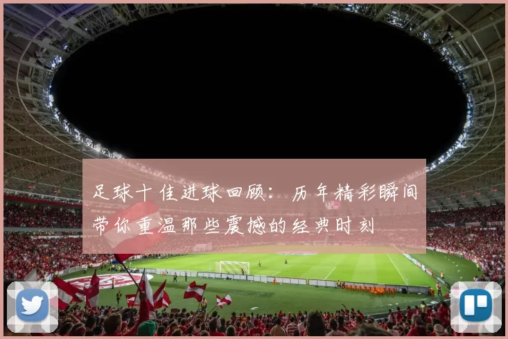 足球十佳进球回顾：历年精彩瞬间带你重温那些震撼的经典时刻