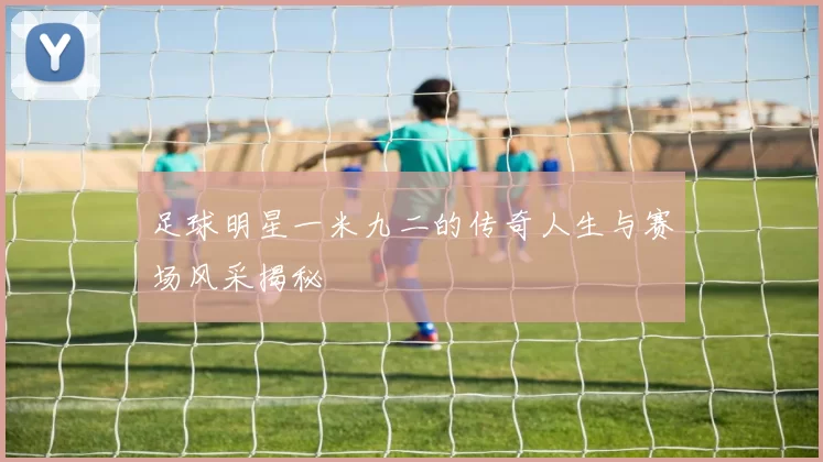 足球明星一米九二的传奇人生与赛场风采揭秘