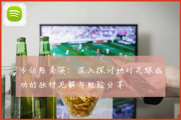 专访陈秀英：深入探讨她对足球成功的独特见解与经验分享