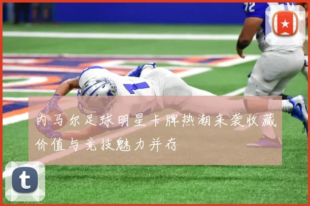内马尔足球明星卡牌热潮来袭收藏价值与竞技魅力并存