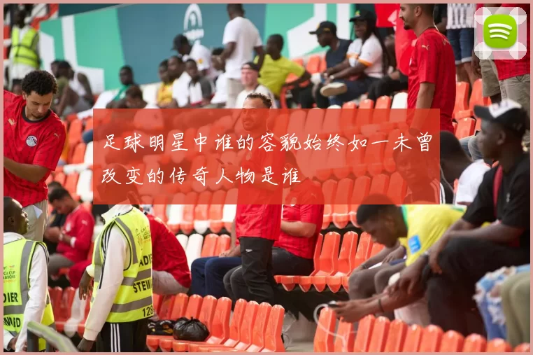 足球明星中谁的容貌始终如一未曾改变的传奇人物是谁