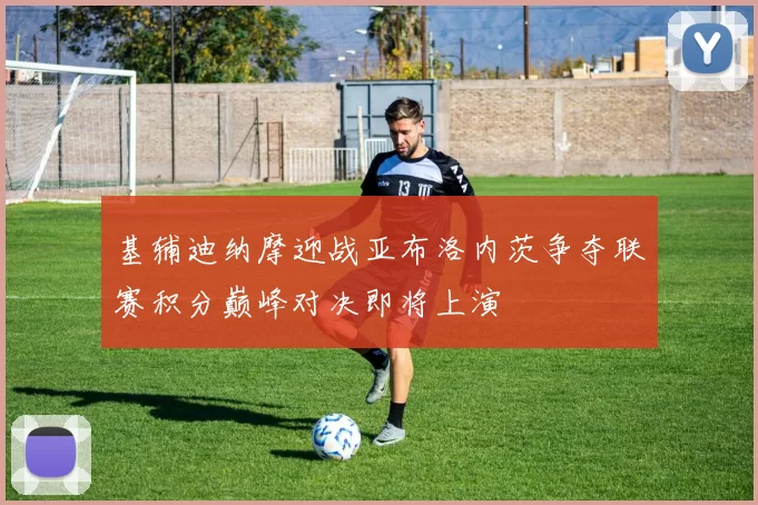 基辅迪纳摩迎战亚布洛内茨争夺联赛积分巅峰对决即将上演