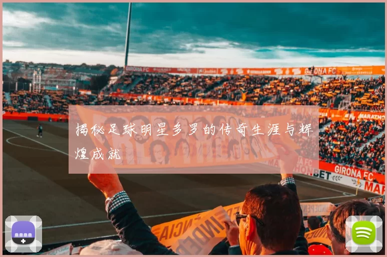 揭秘足球明星多罗的传奇生涯与辉煌成就
