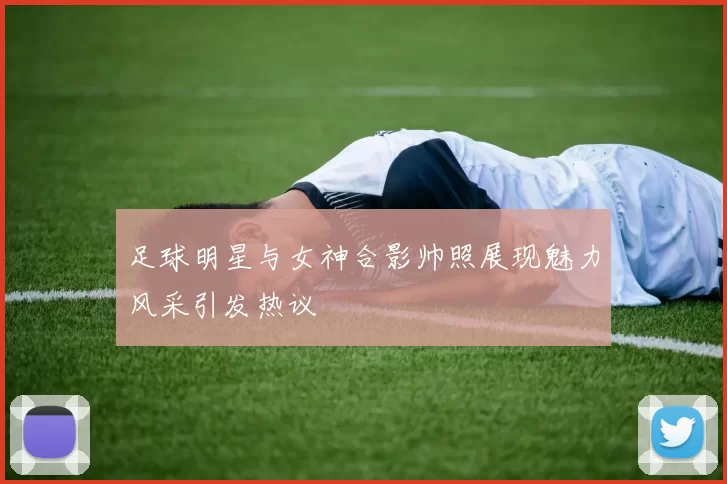 足球明星与女神合影帅照展现魅力风采引发热议
