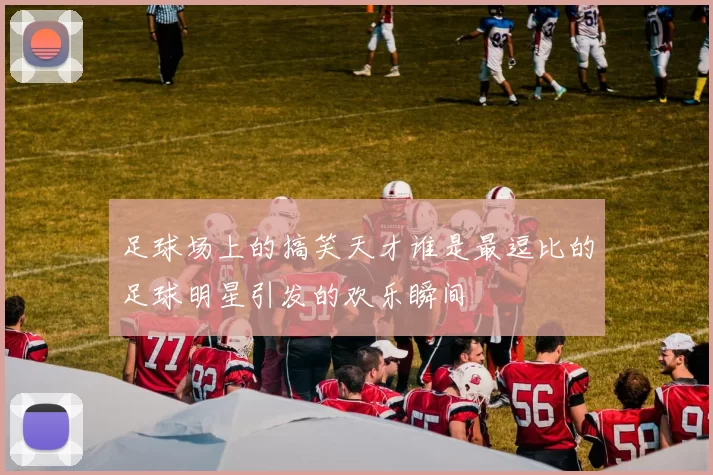 足球场上的搞笑天才谁是最逗比的足球明星引发的欢乐瞬间