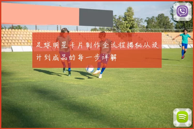 足球明星卡片制作全流程揭秘从设计到成品的每一步详解